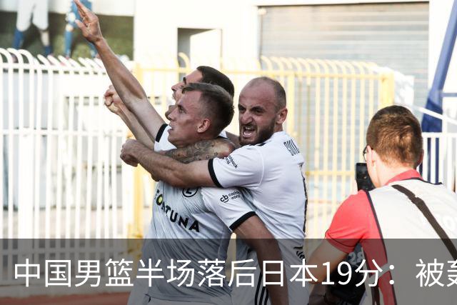 中国男篮半场落后日本19分：被轰11-0 全队无人得分上双
