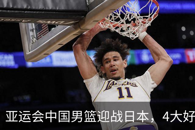亚运会中国男篮迎战日本，4大好消息2个坏消息，男篮赢球机会来了