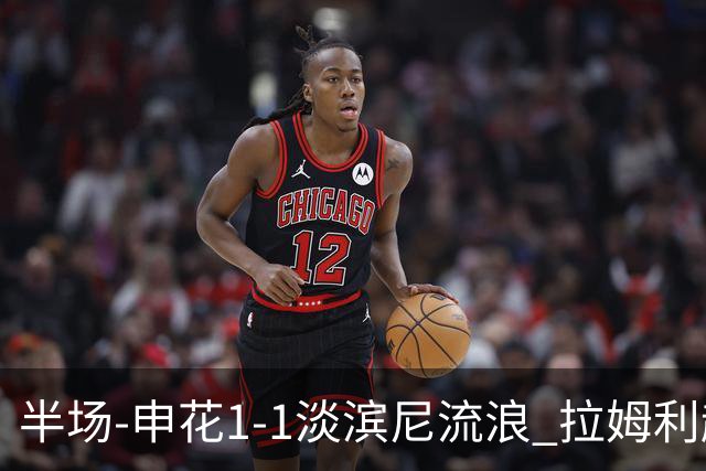 半场-申花1-1淡滨尼流浪 拉姆利越位进球被判有效 徐皓阳贴地斩