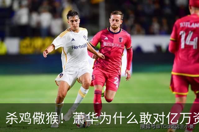 杀鸡儆猴！萧华为什么敢对亿万资产的老板下死手 却放过伦纳德？